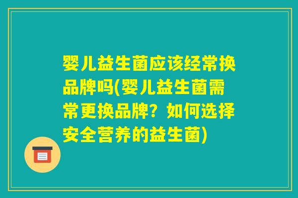 婴儿益生菌应该经常换品牌吗(婴儿益生菌需常更换品牌?如何选择安全营养的益生菌) 婴儿益生菌应该经常换品牌吗(婴儿益生菌需常更换品牌?如何选择安全营养的益生菌)
