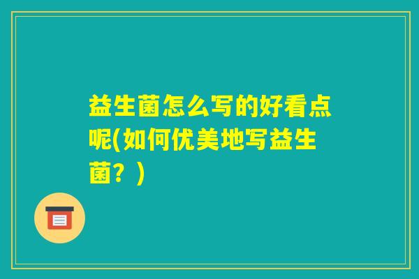益生菌怎么写的好看点呢(如何优美地写益生菌?) 益生菌怎么写的好看点呢(如何优美地写益生菌?)