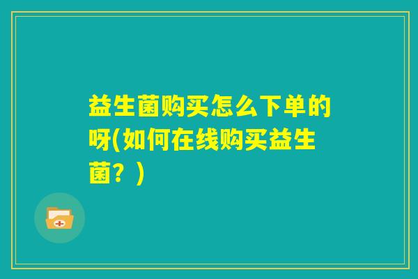 益生菌购买怎么下单的呀(如何在线购买益生菌?) 益生菌购买怎么下单的呀(如何在线购买益生菌?)