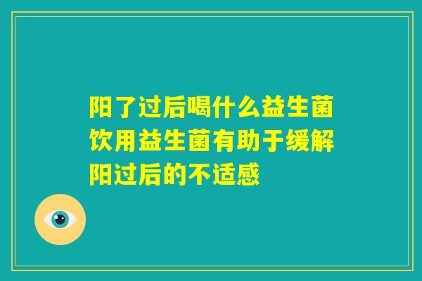阳了过后喝什么益生菌饮用益生菌有助于缓解阳过后的不适感 阳了过后喝什么益生菌饮用益生菌有助于缓解阳过后的不适感