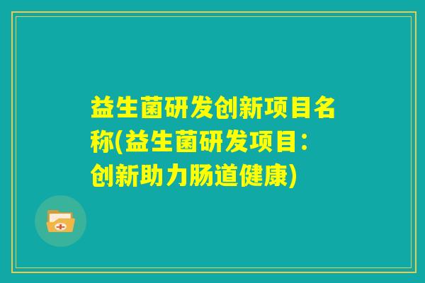 益生菌研发创新项目名称(益生菌研发项目:创新助力肠道健康) 益生菌研发创新项目名称(益生菌研发项目:创新助力肠道健康)