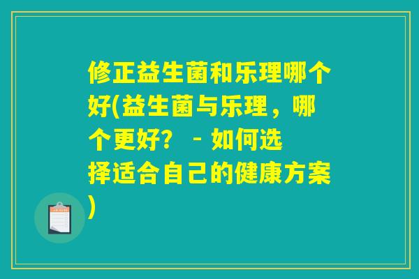 修正益生菌和乐理哪个好(益生菌与乐理，哪个更好？ - 如何选择适合自己的健康方案)