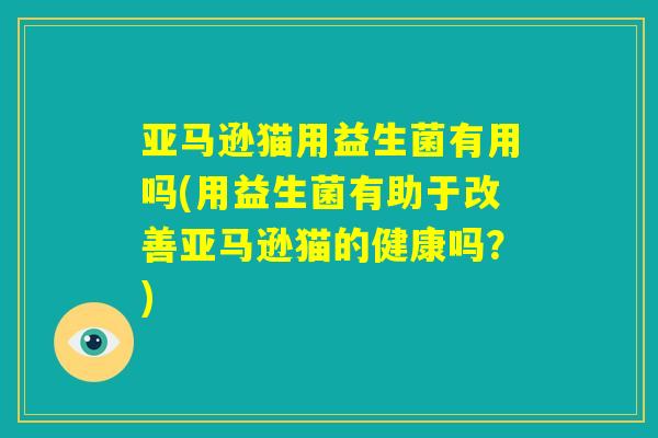 亚马逊猫用益生菌有用吗(用益生菌有助于改善亚马逊猫的健康吗?) 亚马逊猫用益生菌有用吗(用益生菌有助于改善亚马逊猫的健康吗?)