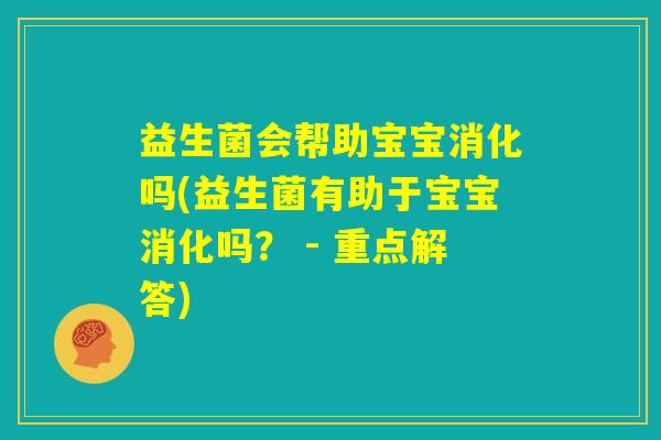 益生菌会帮助宝宝消化吗(益生菌有助于宝宝消化吗? - 重点解答) 益生菌会帮助宝宝消化吗(益生菌有助于宝宝消化吗? - 重点解答)