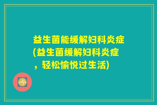 益生菌能缓解妇科炎症(益生菌缓解妇科炎症，轻松愉悦过生活)