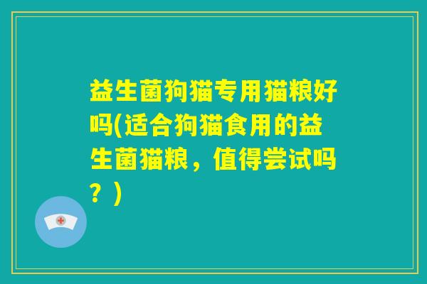 益生菌狗猫专用猫粮好吗(适合狗猫食用的益生菌猫粮,值得尝试吗?) 益生菌狗猫专用猫粮好吗(适合狗猫食用的益生菌猫粮,值得尝试吗?)