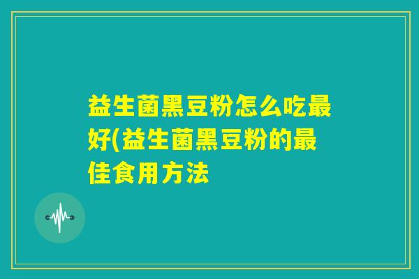 益生菌黑豆粉怎么吃最好(益生菌黑豆粉的最佳食用方法
