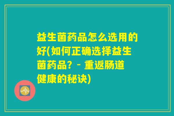 益生菌药品怎么选用的好(如何正确选择益生菌药品？- 重返肠道健康的秘诀)