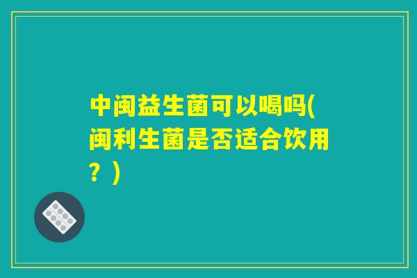中闽益生菌可以喝吗(闽利生菌是否适合饮用?) 中闽益生菌可以喝吗(闽利生菌是否适合饮用?)