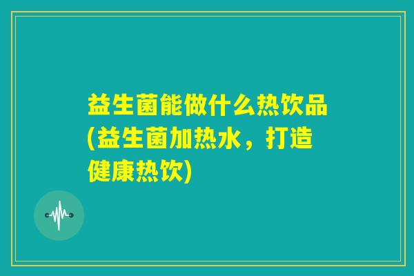 益生菌能做什么热饮品(益生菌加热水,打造健康热饮) 益生菌能做什么热饮品(益生菌加热水,打造健康热饮)