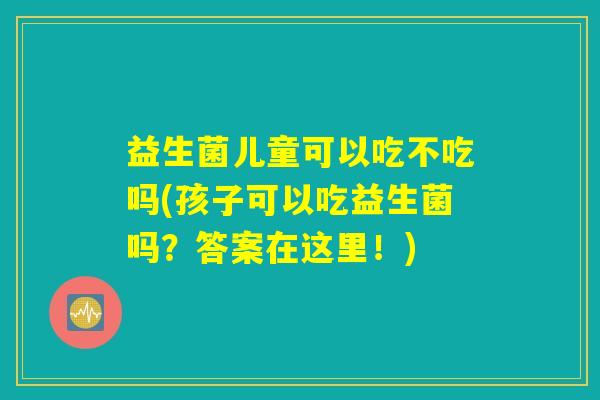 益生菌儿童可以吃不吃吗(孩子可以吃益生菌吗?答案在这里!) 益生菌儿童可以吃不吃吗(孩子可以吃益生菌吗?答案在这里!)