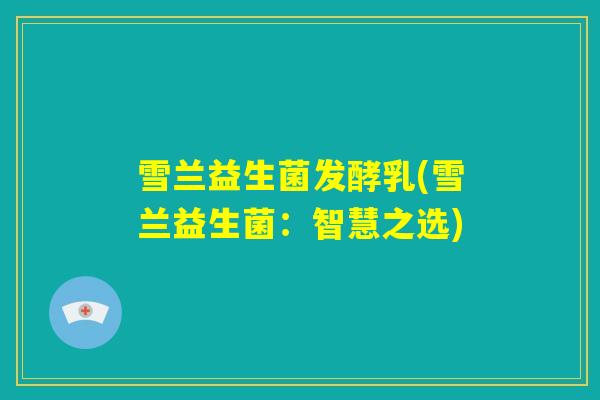 雪兰益生菌发酵乳(雪兰益生菌:智慧之选) 雪兰益生菌发酵乳(雪兰益生菌:智慧之选)