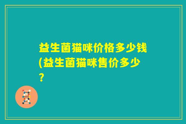 益生菌猫咪价格多少钱(益生菌猫咪售价多少？