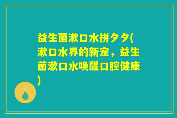 益生菌漱口水拼夕夕(漱口水界的新宠,益生菌漱口水唤醒口腔健康) 益生菌漱口水拼夕夕(漱口水界的新宠,益生菌漱口水唤醒口腔健康)