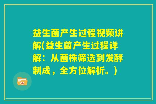 益生菌产生过程视频讲解(益生菌产生过程详解：从菌株筛选到发酵制成，全方位解析。)