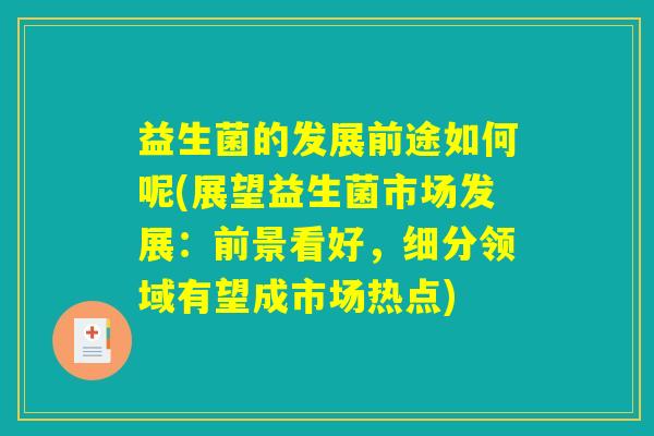 益生菌的发展前途如何呢(展望益生菌市场发展：前景看好，细分领域有望成市场热点)