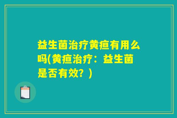 益生菌治疗黄疸有用么吗(黄疸治疗：益生菌是否有效？)