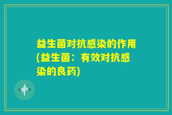 益生菌对抗感染的作用(益生菌：有效对抗感染的良药)