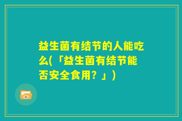 益生菌有结节的人能吃么(「益生菌有结节能否安全食用？」)