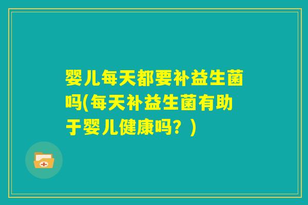 婴儿每天都要补益生菌吗(每天补益生菌有助于婴儿健康吗？)