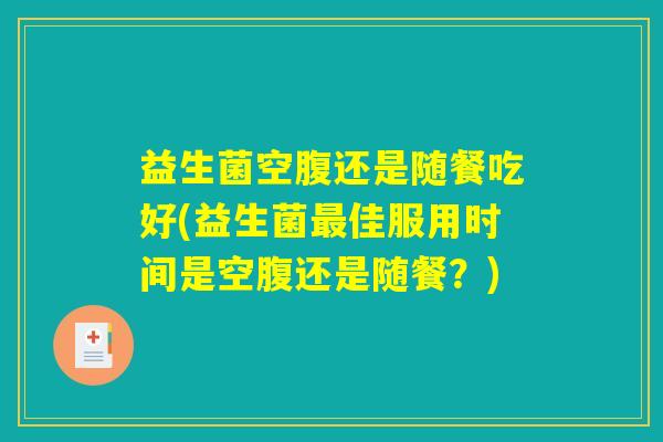 益生菌空腹还是随餐吃好(益生菌最佳服用时间是空腹还是随餐？)