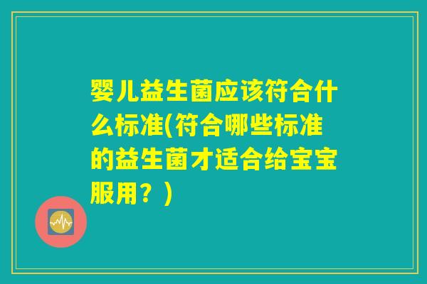 婴儿益生菌应该符合什么标准(符合哪些标准的益生菌才适合给宝宝服用？)