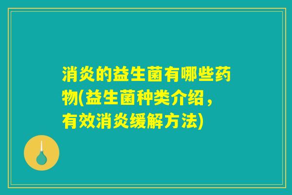 消炎的益生菌有哪些药物(益生菌种类介绍，有效消炎缓解方法)