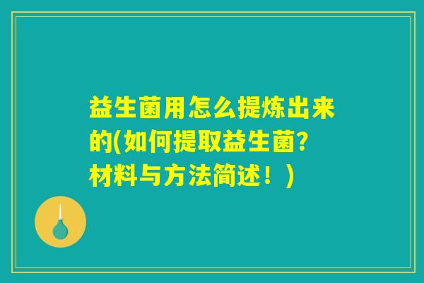 益生菌用怎么提炼出来的(如何提取益生菌？材料与方法简述！)