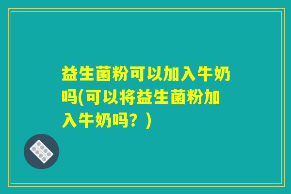 益生菌粉可以加入牛奶吗(可以将益生菌粉加入牛奶吗？)