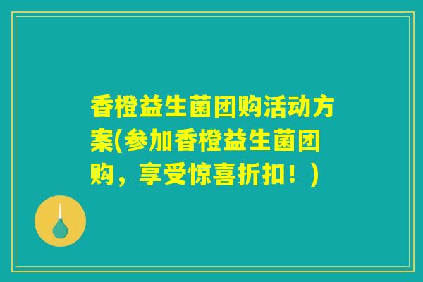 香橙益生菌团购活动方案(参加香橙益生菌团购,享受惊喜折扣!) 香橙益生菌团购活动方案(参加香橙益生菌团购,享受惊喜折扣!)