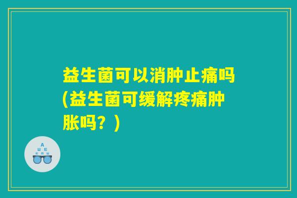 益生菌可以消肿止痛吗(益生菌可缓解疼痛肿胀吗？)