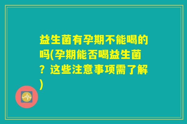 益生菌有孕期不能喝的吗(孕期能否喝益生菌?这些注意事项需了解) 益生菌有孕期不能喝的吗(孕期能否喝益生菌?这些注意事项需了解)