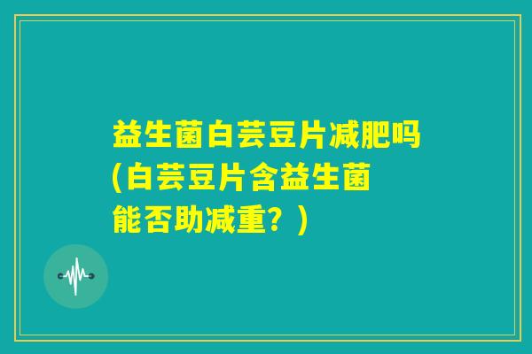 益生菌白芸豆片减肥吗(白芸豆片含益生菌 能否助减重？)