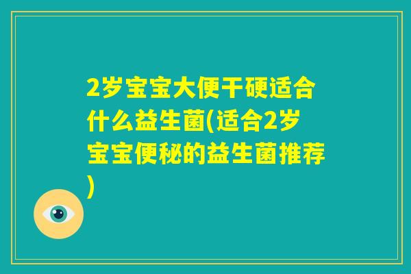 2岁宝宝大便干硬适合什么益生菌(适合2岁宝宝便秘的益生菌推荐)