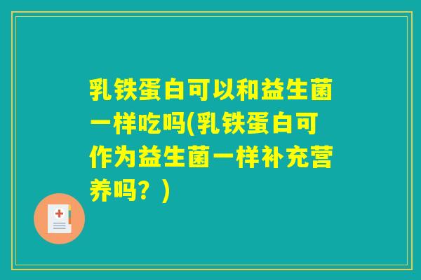 乳铁蛋白可以和益生菌一样吃吗(乳铁蛋白可作为益生菌一样补充营养吗?) 乳铁蛋白可以和益生菌一样吃吗(乳铁蛋白可作为益生菌一样补充营养吗?)