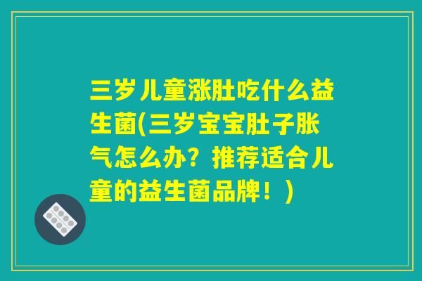 三岁儿童涨肚吃什么益生菌(三岁宝宝肚子胀气怎么办？推荐适合儿童的益生菌品牌！)
