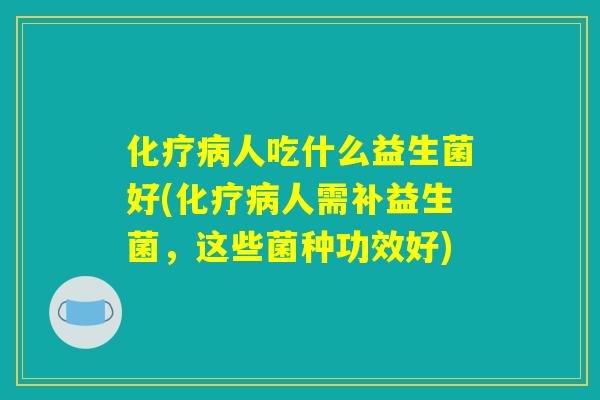 化疗病人吃什么益生菌好(化疗病人需补益生菌，这些菌种功效好)