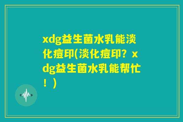 xdg益生菌水乳能淡化痘印(淡化痘印？xdg益生菌水乳能帮忙！)