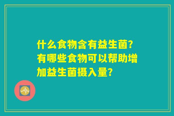 什么食物含有益生菌?有哪些食物可以帮助增加益生菌摄入量? 什么食物含有益生菌?有哪些食物可以帮助增加益生菌摄入量?