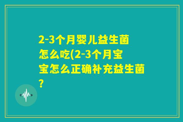 2-3个月婴儿益生菌怎么吃(2-3个月宝宝怎么正确补充益生菌？
