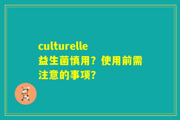 culturelle益生菌慎用？使用前需注意的事项？