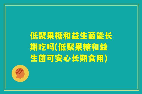 低聚果糖和益生菌能长期吃吗(低聚果糖和益生菌可安心长期食用) 低聚果糖和益生菌能长期吃吗(低聚果糖和益生菌可安心长期食用)