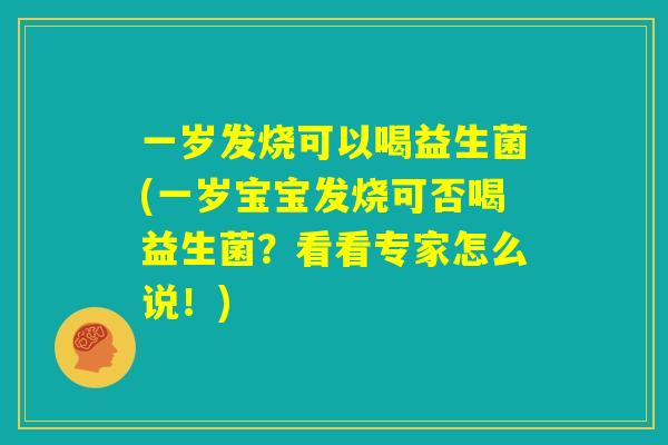 一岁发烧可以喝益生菌(一岁宝宝发烧可否喝益生菌？看看专家怎么说！)