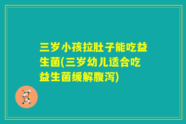 三岁小孩拉肚子能吃益生菌(三岁幼儿适合吃益生菌缓解腹泻)