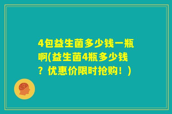 4包益生菌多少钱一瓶啊(益生菌4瓶多少钱?优惠价限时抢购!) 4包益生菌多少钱一瓶啊(益生菌4瓶多少钱?优惠价限时抢购!)