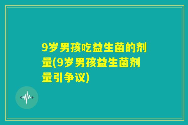 9岁男孩吃益生菌的剂量(9岁男孩益生菌剂量引争议) 9岁男孩吃益生菌的剂量(9岁男孩益生菌剂量引争议)