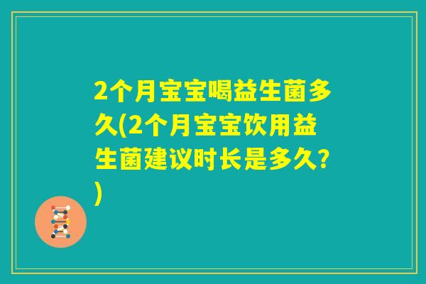 2个月宝宝喝益生菌多久(2个月宝宝饮用益生菌建议时长是多久？)