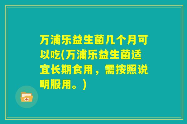 万浦乐益生菌几个月可以吃(万浦乐益生菌适宜长期食用，需按照说明服用。)