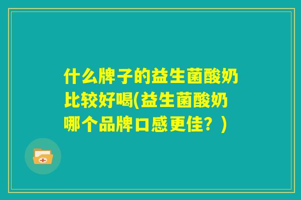 什么牌子的益生菌酸奶比较好喝(益生菌酸奶哪个品牌口感更佳？)