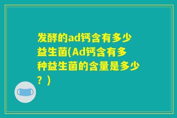 发酵的ad钙含有多少益生菌(Ad钙含有多种益生菌的含量是多少？)